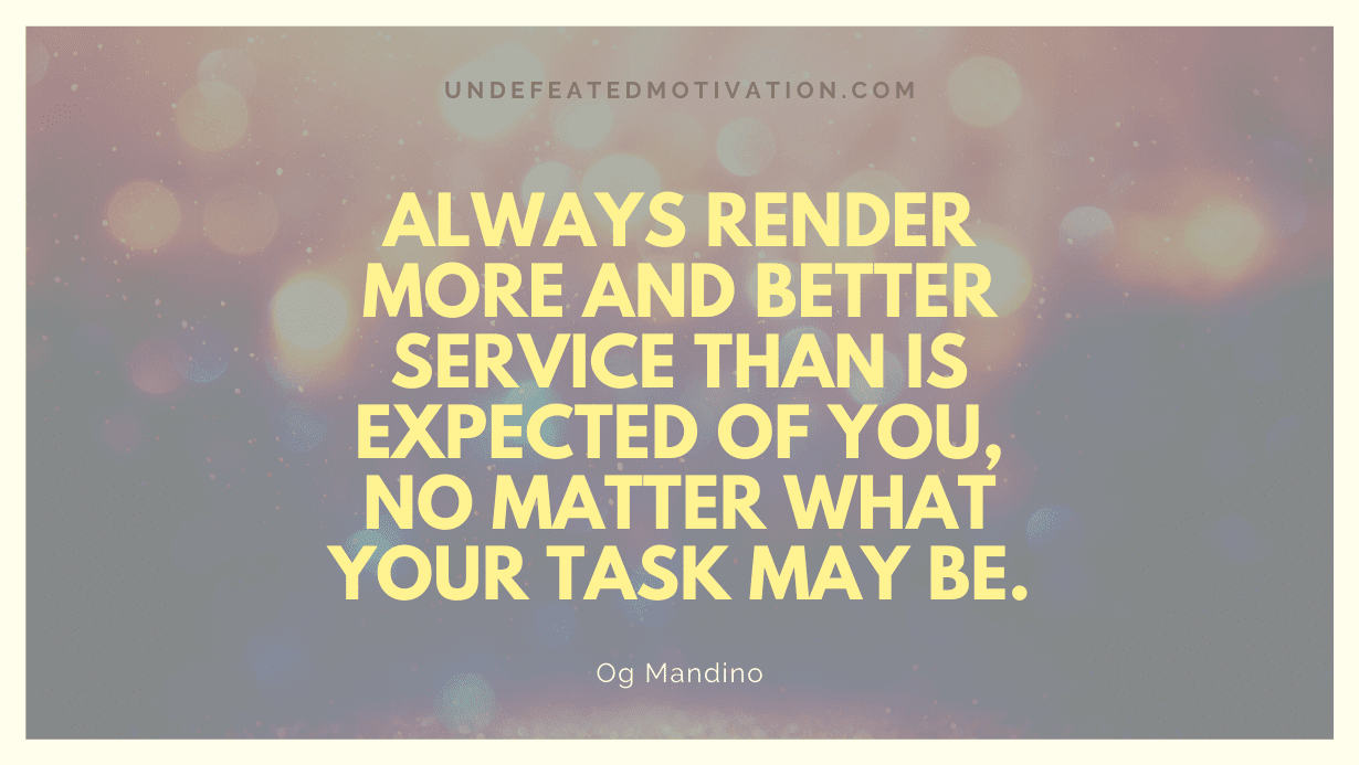 "Always render more and better service than is expected of you, no matter what your task may be." -Og Mandino -Undefeated Motivation