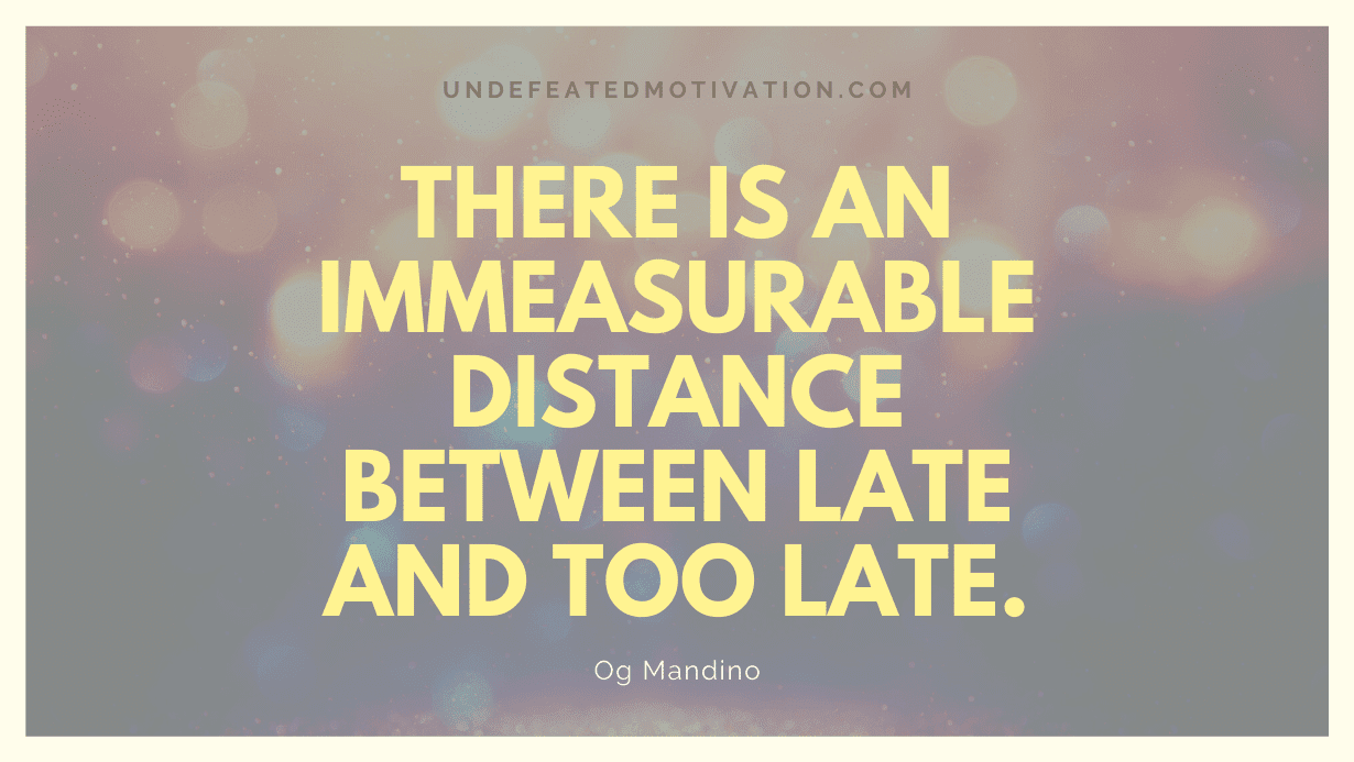 "There is an immeasurable distance between late and too late." -Og Mandino -Undefeated Motivation