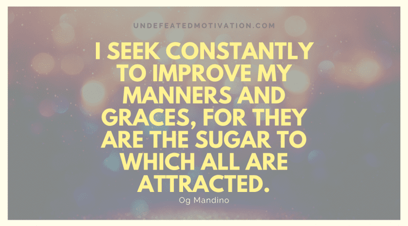 "I seek constantly to improve my manners and graces, for they are the sugar to which all are attracted." -Og Mandino -Undefeated Motivation