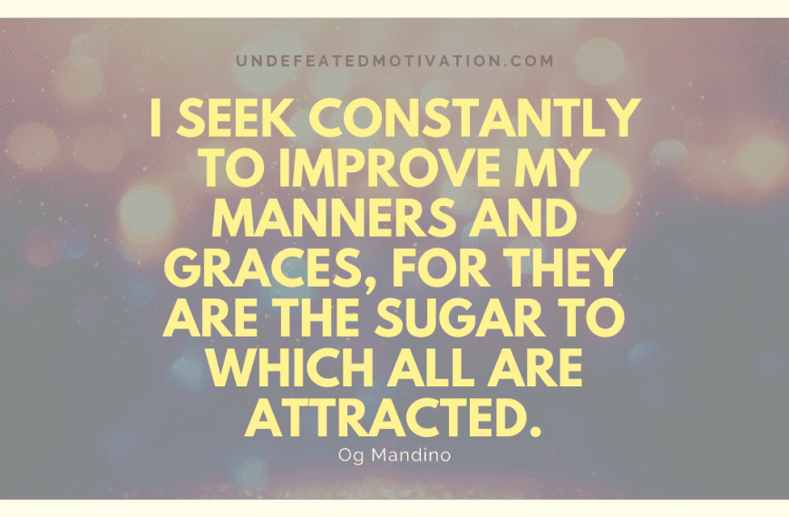 “I seek constantly to improve my manners and graces, for they are the sugar to which all are attracted.” -Og Mandino
