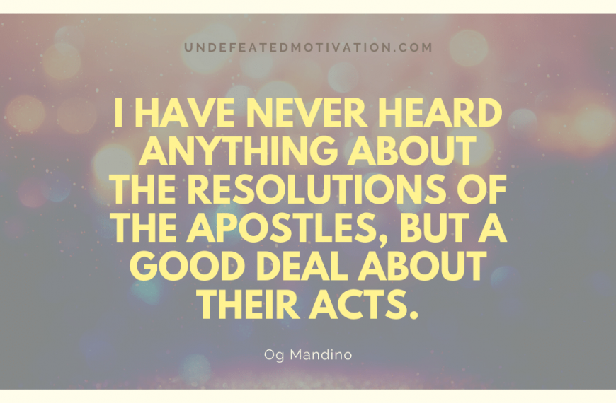 “I have never heard anything about the resolutions of the apostles, but a good deal about their acts.” -Og Mandino