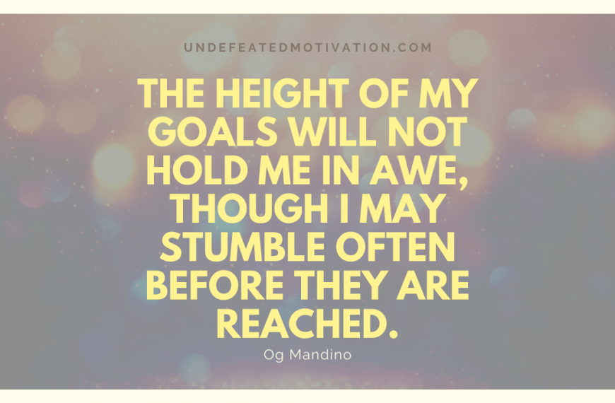 “The height of my goals will not hold me in awe, though I may stumble often before they are reached.” -Og Mandino