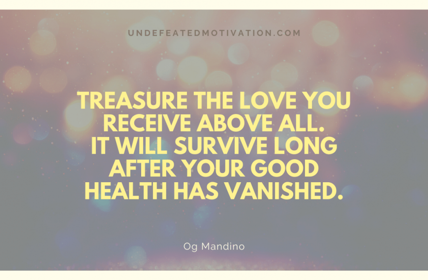 “Treasure the love you receive above all. It will survive long after your good health has vanished.” -Og Mandino