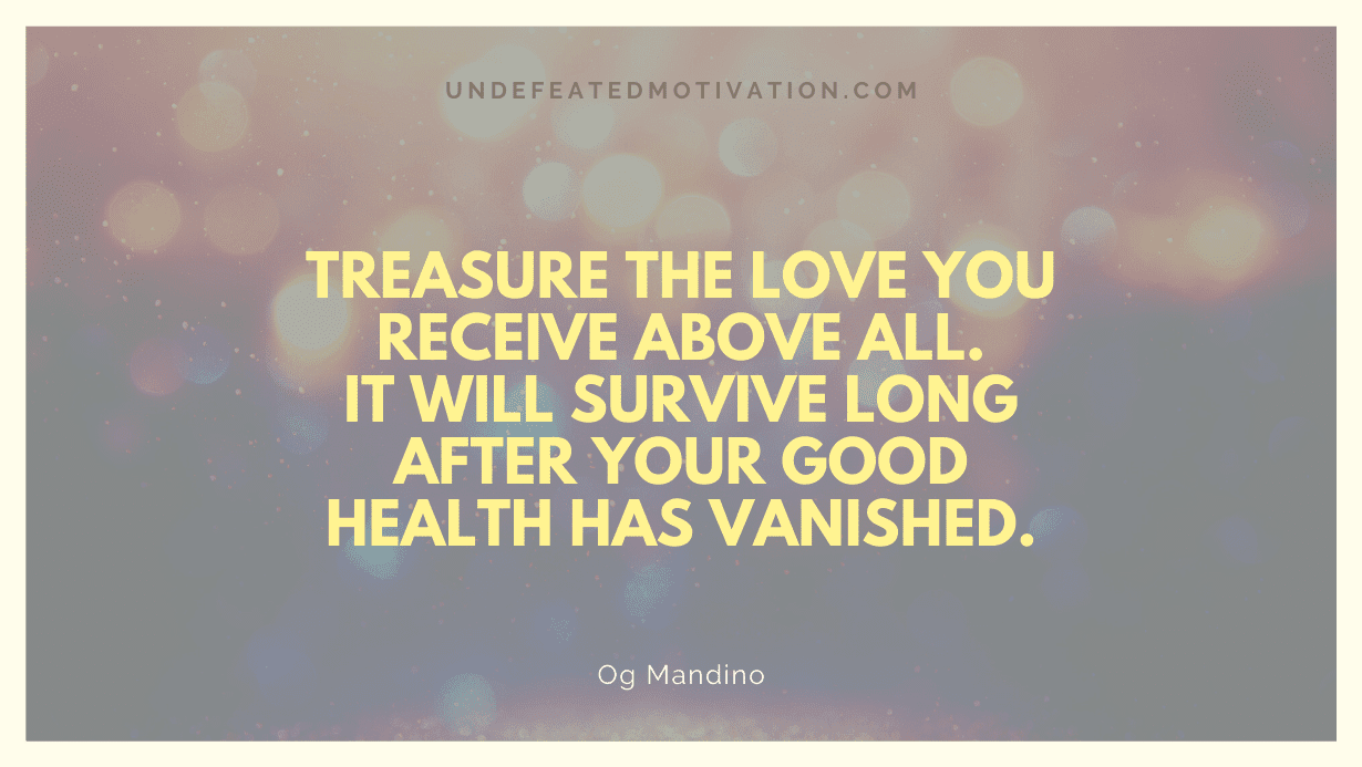 "Treasure the love you receive above all. It will survive long after your good health has vanished." -Og Mandino -Undefeated Motivation