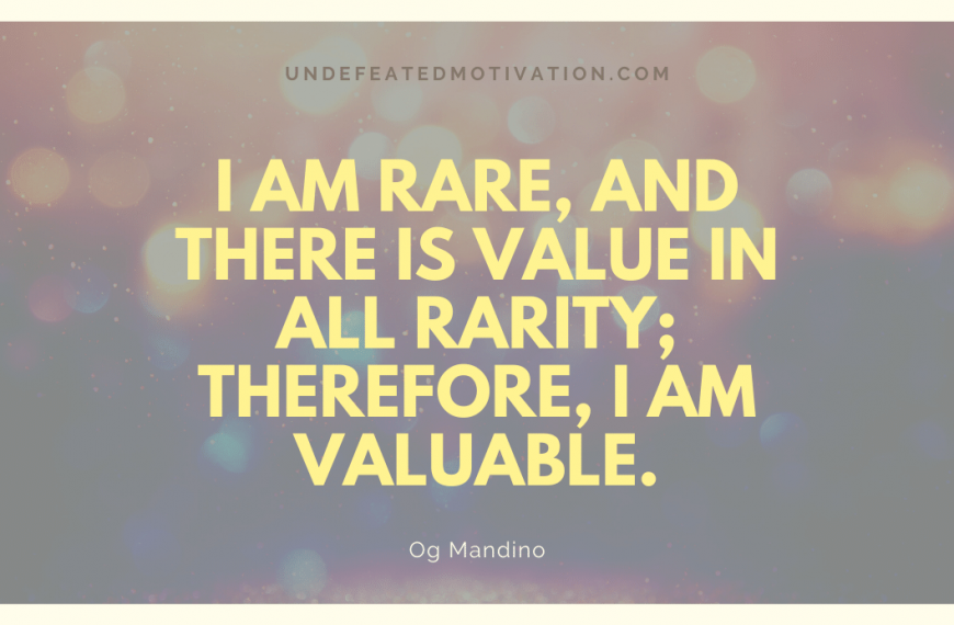 “I am rare, and there is value in all rarity; therefore, I am valuable.” -Og Mandino