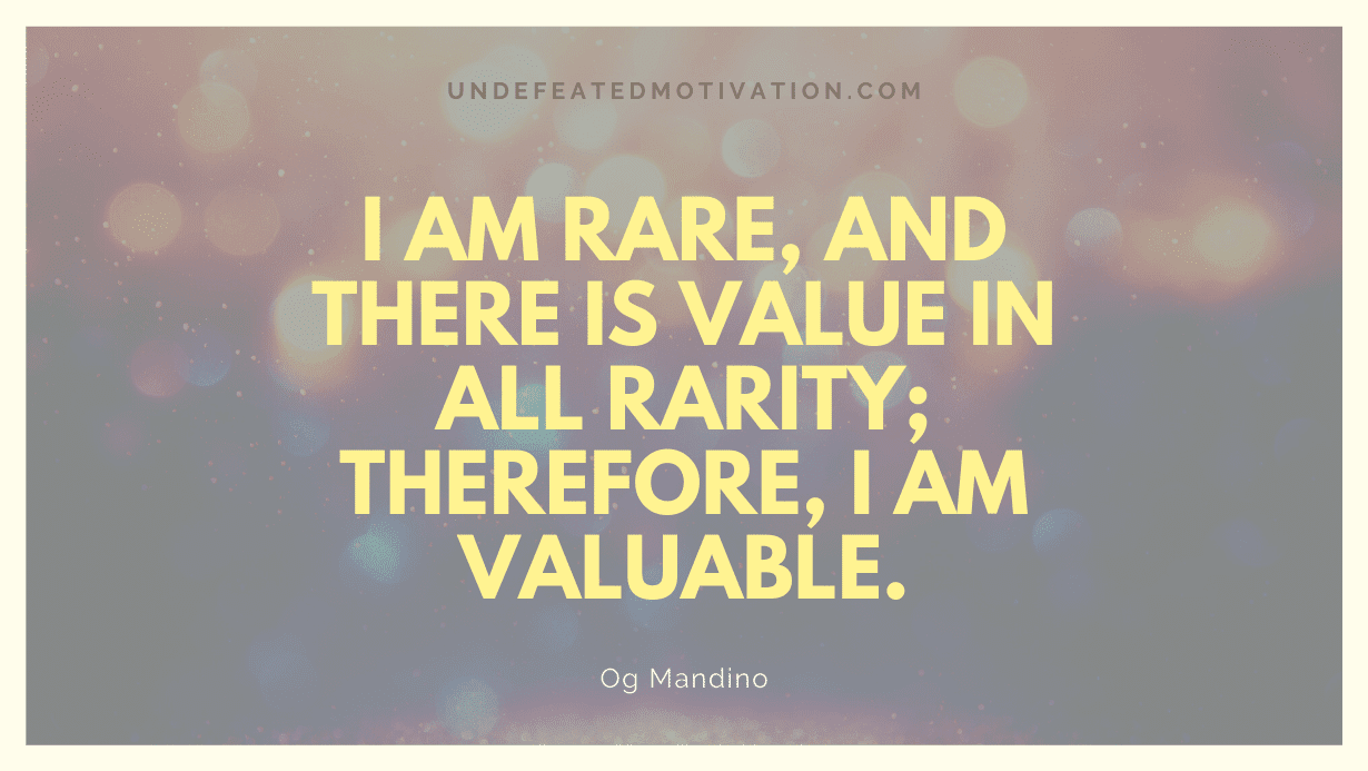 "I am rare, and there is value in all rarity; therefore, I am valuable." -Og Mandino -Undefeated Motivation