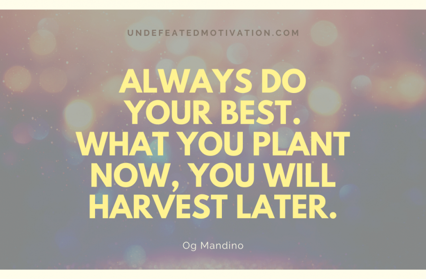 “Always do your best. What you plant now, you will harvest later.” -Og Mandino
