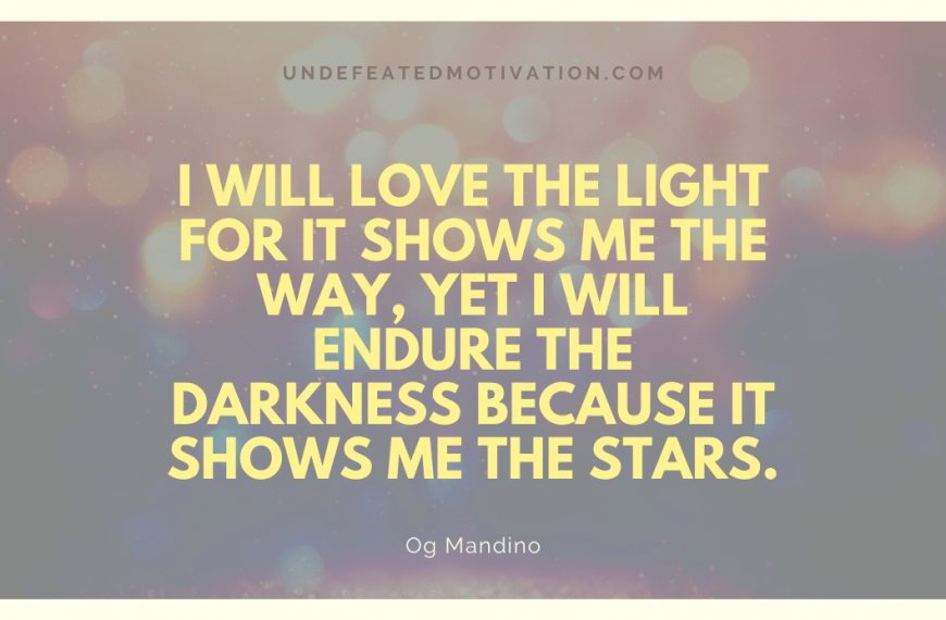 “I will love the light for it shows me the way, yet I will endure the darkness because it shows me the stars.” -Og Mandino