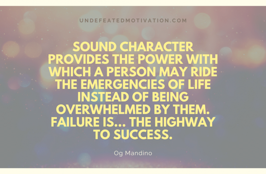 “Sound character provides the power with which a person may ride the emergencies of life instead of being overwhelmed by them. Failure is… the highway to success.” -Og Mandino