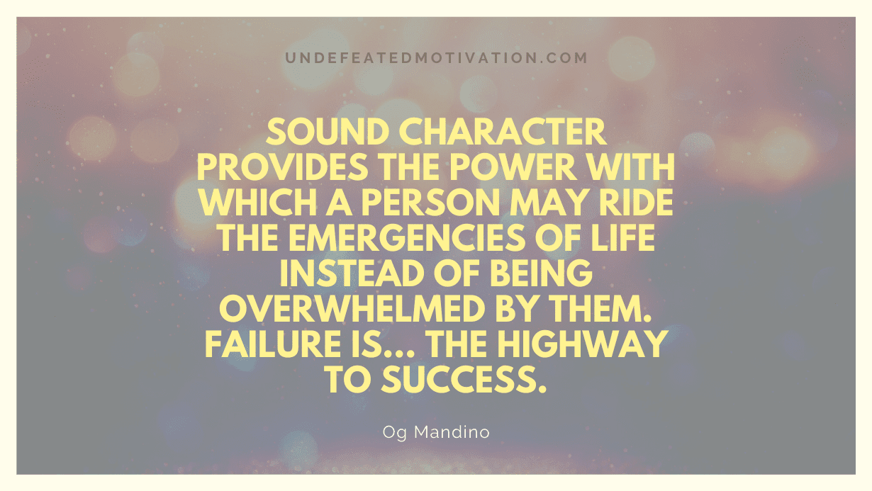 "Sound character provides the power with which a person may ride the emergencies of life instead of being overwhelmed by them. Failure is... the highway to success." -Og Mandino -Undefeated Motivation
