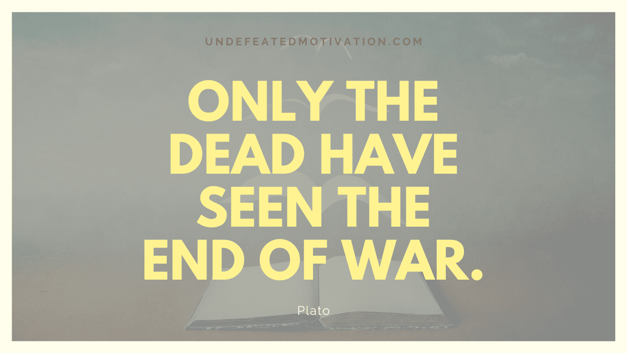 “Only the dead have seen the end of war.” -Plato