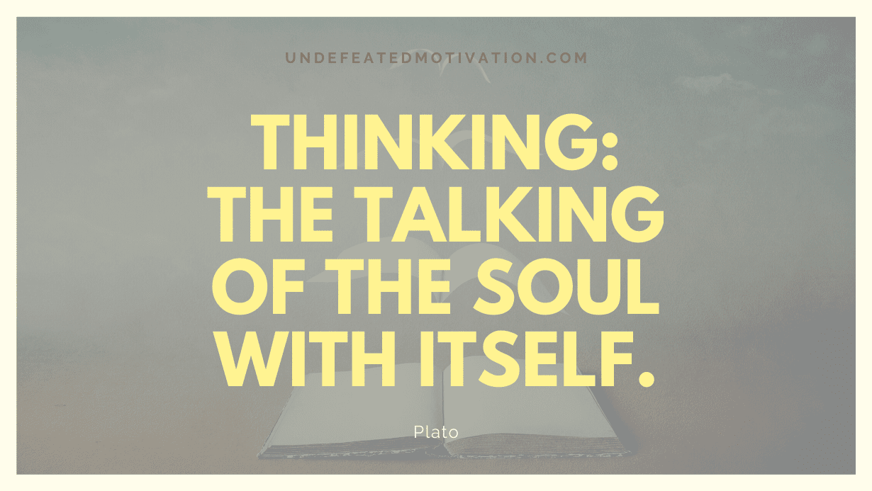 “Thinking: the talking of the soul with itself.” -Plato