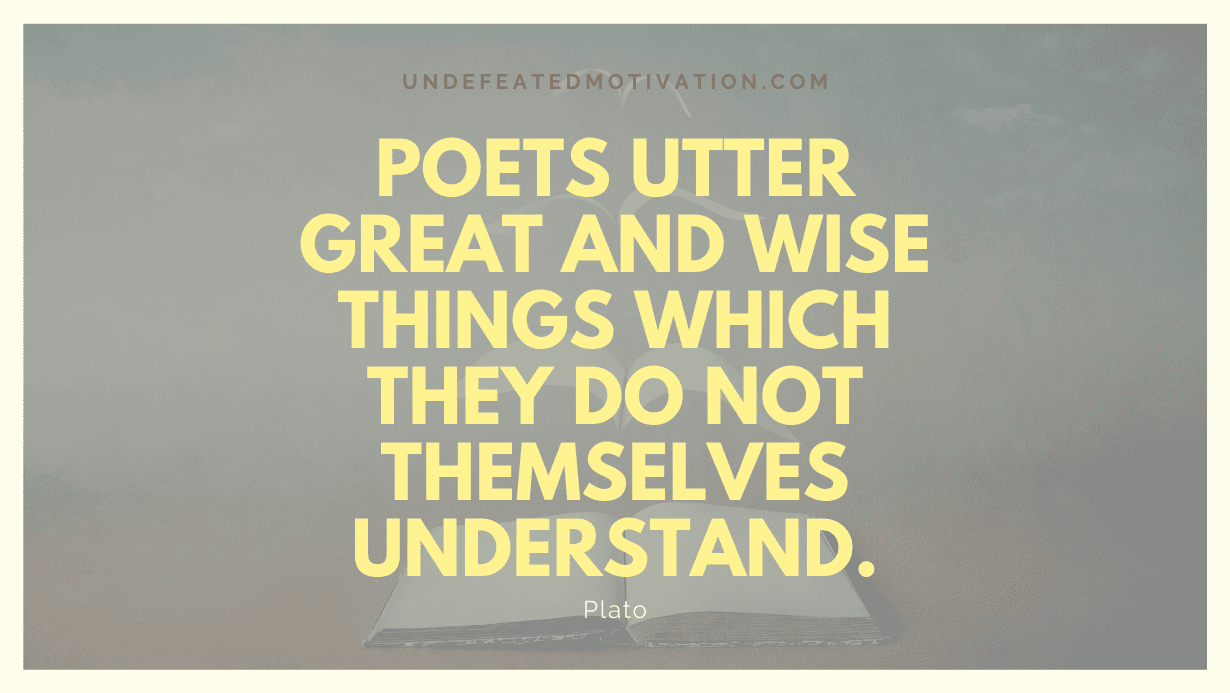 "Poets utter great and wise things which they do not themselves understand." -Plato -Undefeated Motivation