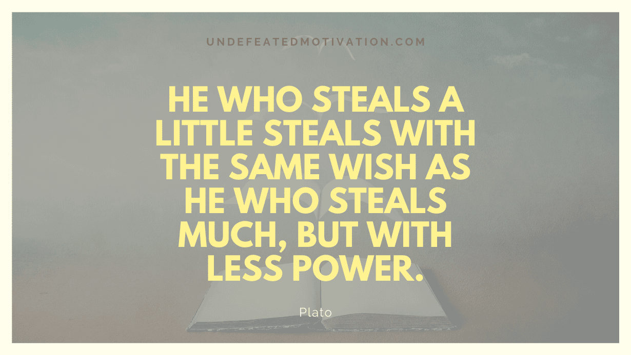 "He who steals a little steals with the same wish as he who steals much, but with less power." -Plato -Undefeated Motivation