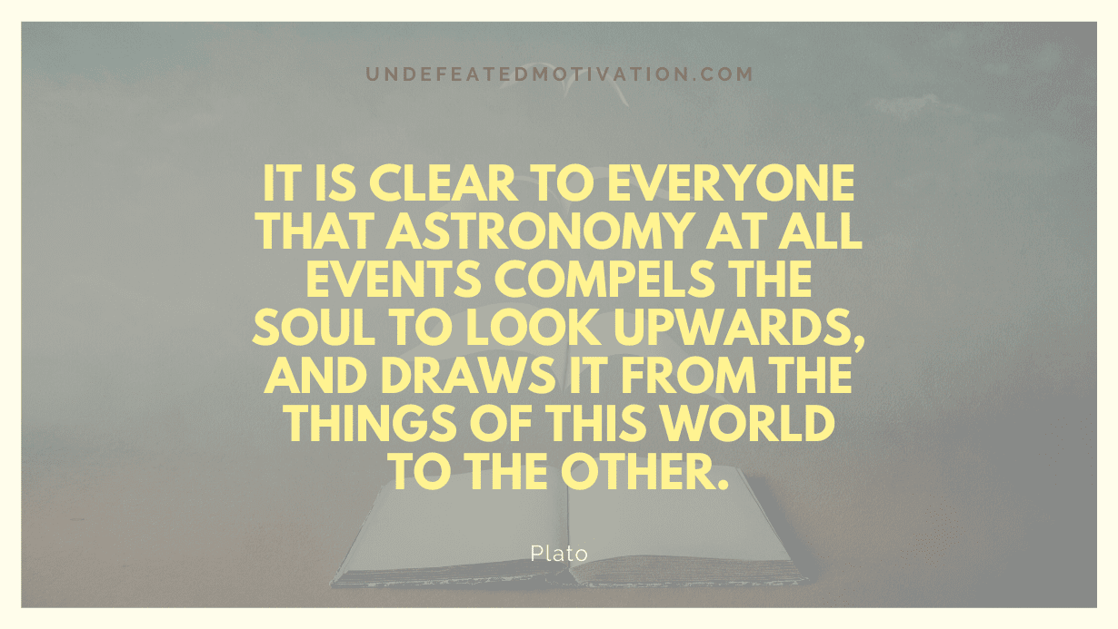 "It is clear to everyone that astronomy at all events compels the soul to look upwards, and draws it from the things of this world to the other." -Plato -Undefeated Motivation