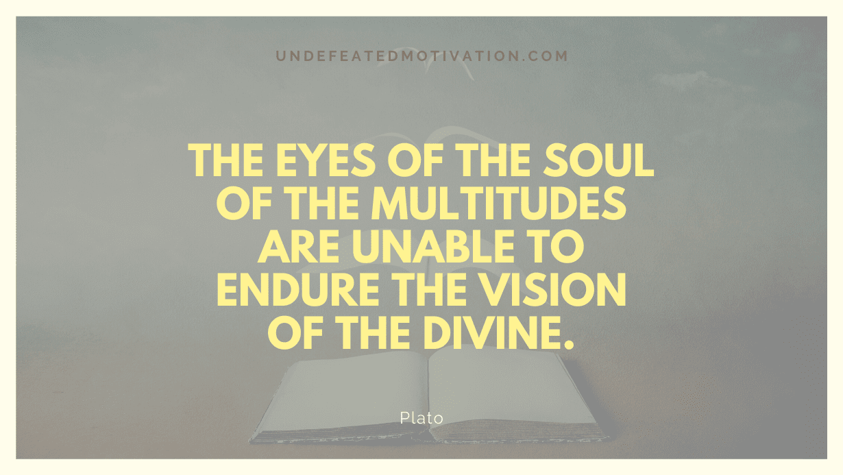 "The eyes of the soul of the multitudes are unable to endure the vision of the divine." -Plato -Undefeated Motivation
