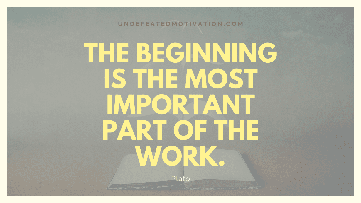 "The beginning is the most important part of the work." -Plato -Undefeated Motivation