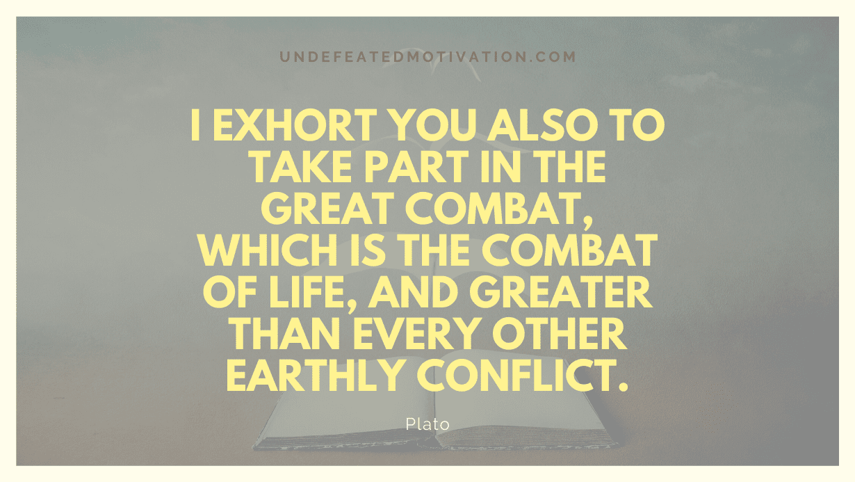 "I exhort you also to take part in the great combat, which is the combat of life, and greater than every other earthly conflict." -Plato -Undefeated Motivation