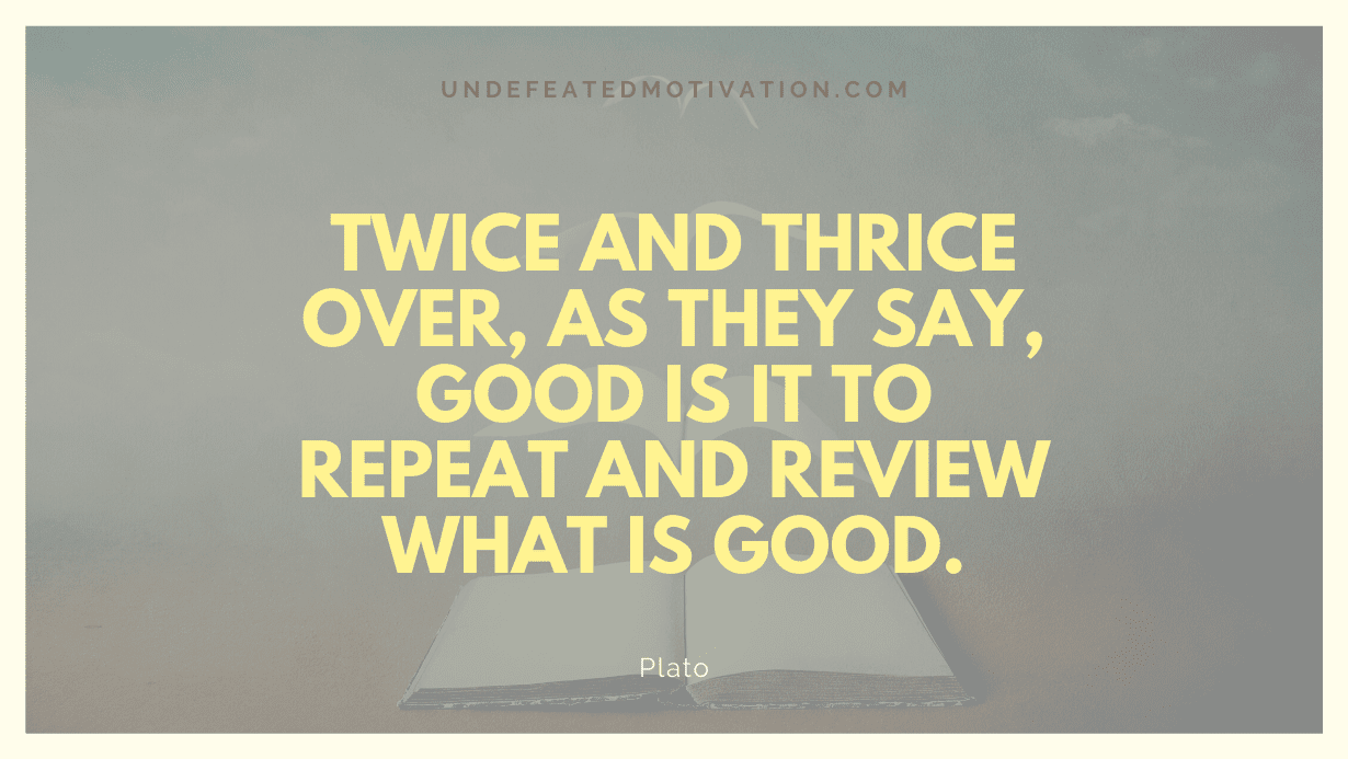 "Twice and thrice over, as they say, good is it to repeat and review what is good." -Plato -Undefeated Motivation