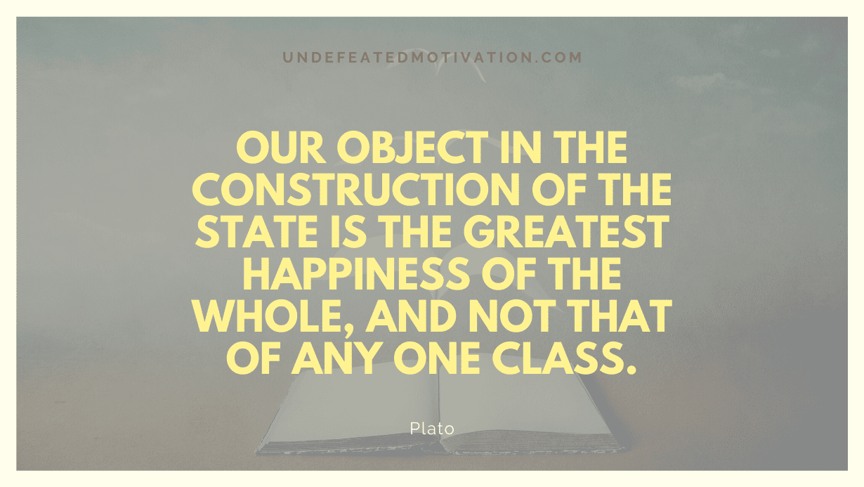 "Our object in the construction of the state is the greatest happiness of the whole, and not that of any one class." -Plato -Undefeated Motivation