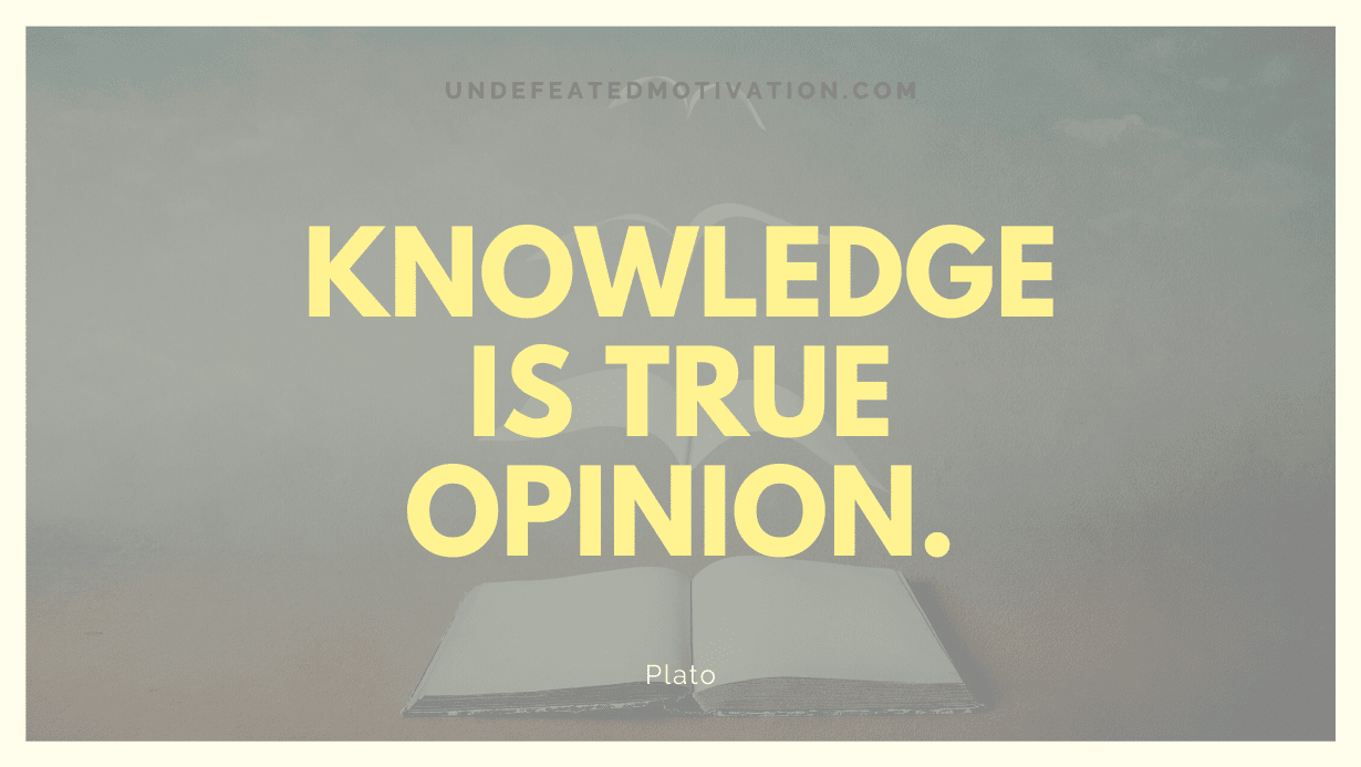 "Knowledge is true opinion." -Plato -Undefeated Motivation