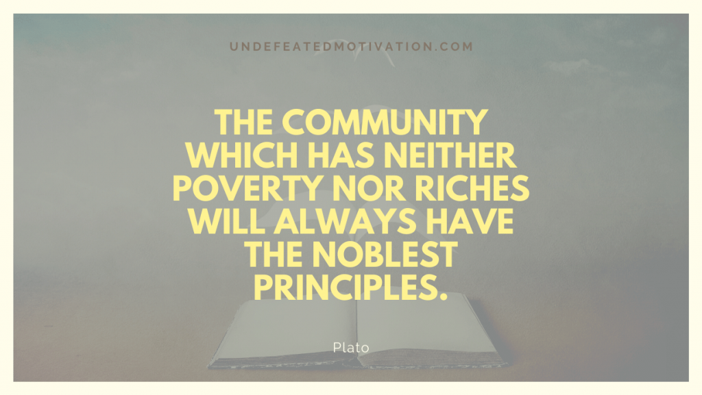 "The community which has neither poverty nor riches will always have the noblest principles." -Plato -Undefeated Motivation