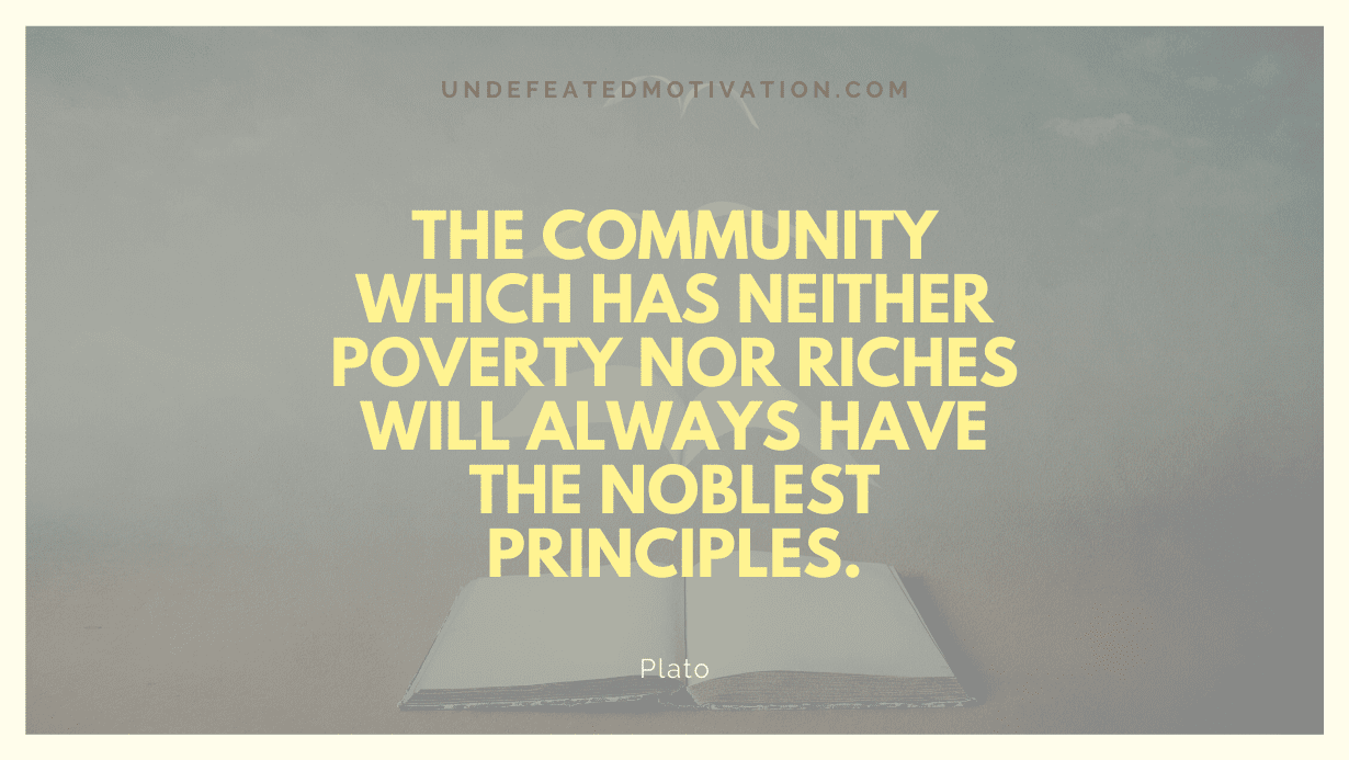"The community which has neither poverty nor riches will always have the noblest principles." -Plato -Undefeated Motivation