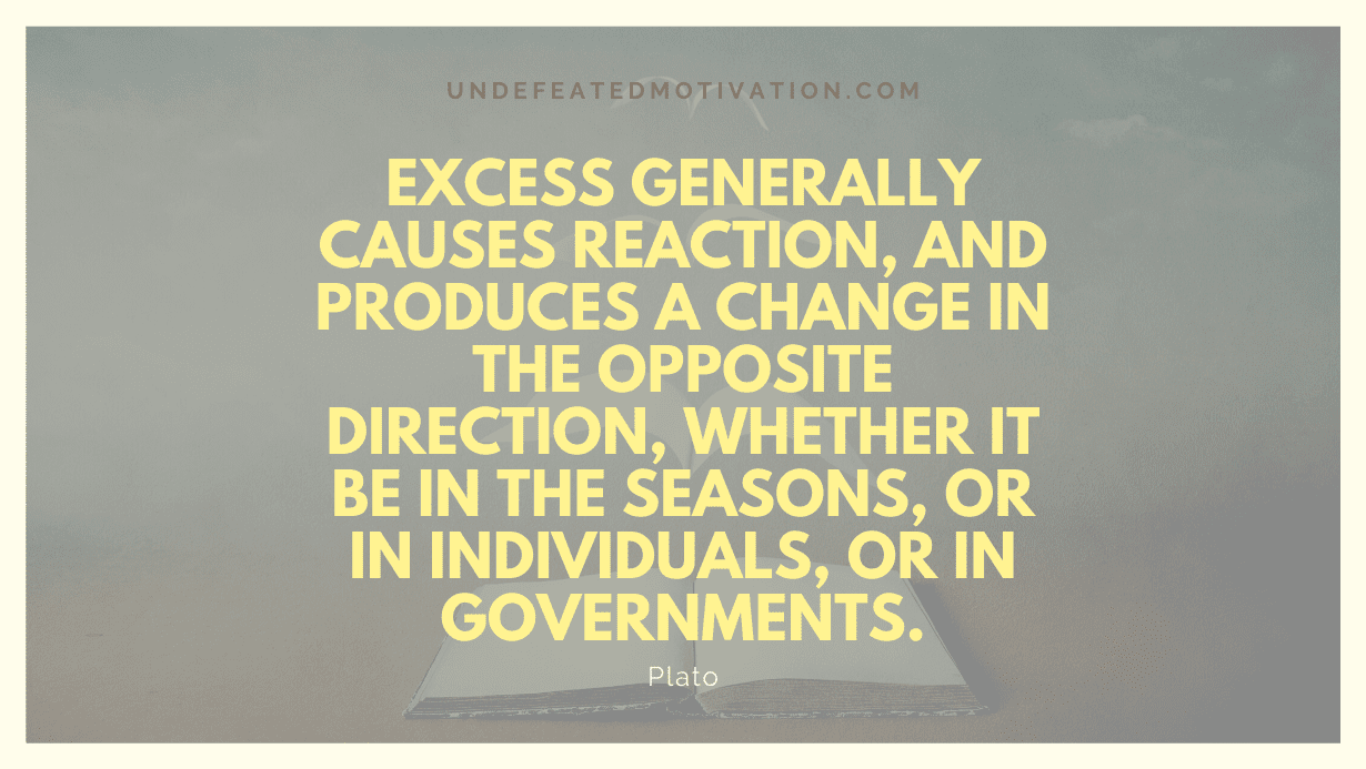 "Excess generally causes reaction, and produces a change in the opposite direction, whether it be in the seasons, or in individuals, or in governments." -Plato -Undefeated Motivation