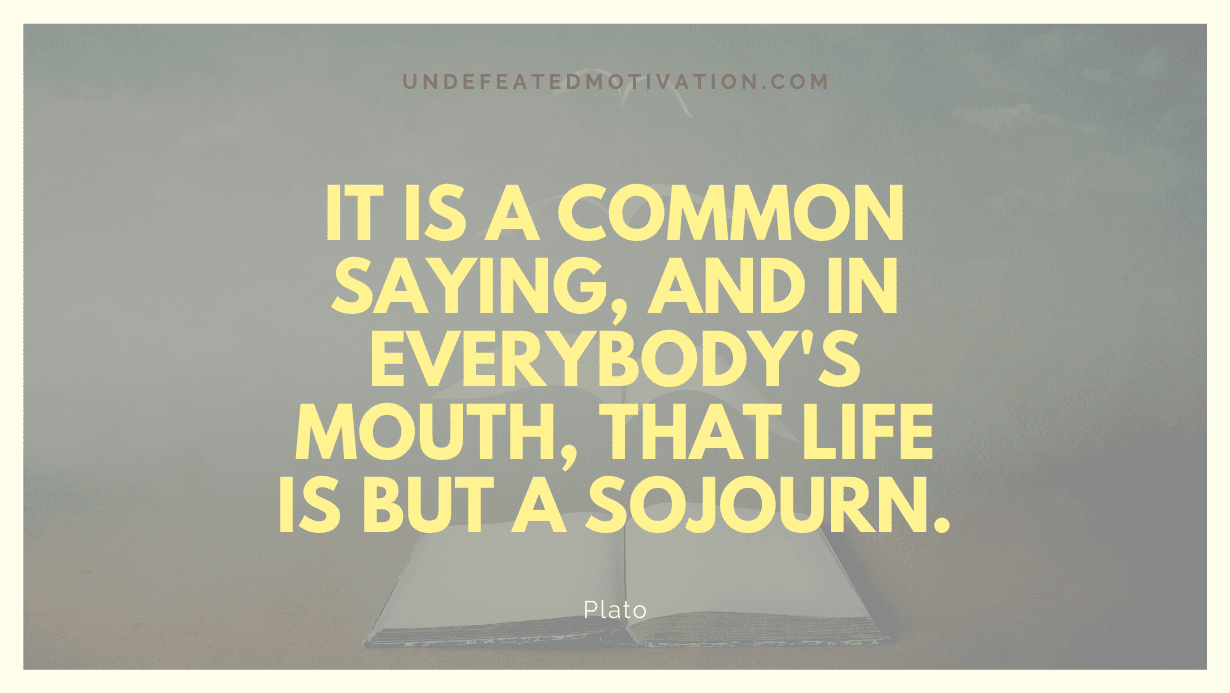 "It is a common saying, and in everybody's mouth, that life is but a sojourn." -Plato -Undefeated Motivation