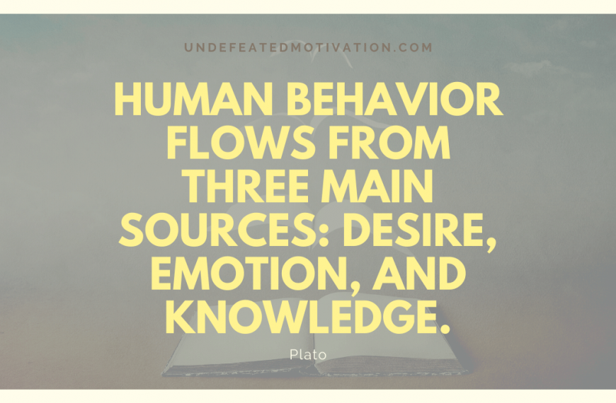 “Human behavior flows from three main sources: desire, emotion, and knowledge.” -Plato