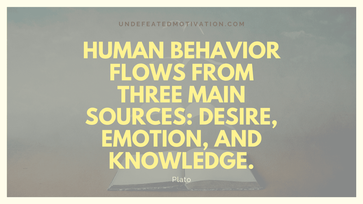 "Human behavior flows from three main sources: desire, emotion, and knowledge." -Plato -Undefeated Motivation