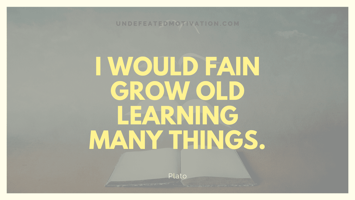 "I would fain grow old learning many things." -Plato -Undefeated Motivation