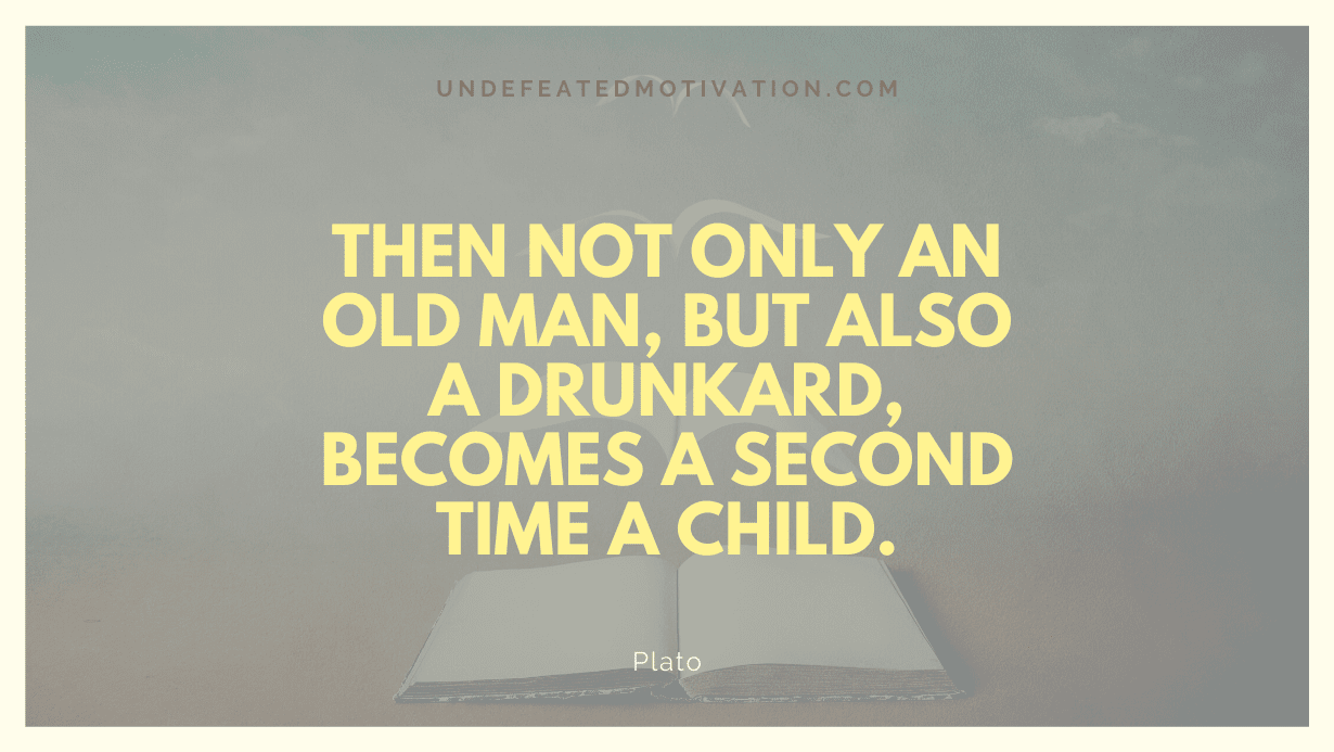 "Then not only an old man, but also a drunkard, becomes a second time a child." -Plato -Undefeated Motivation