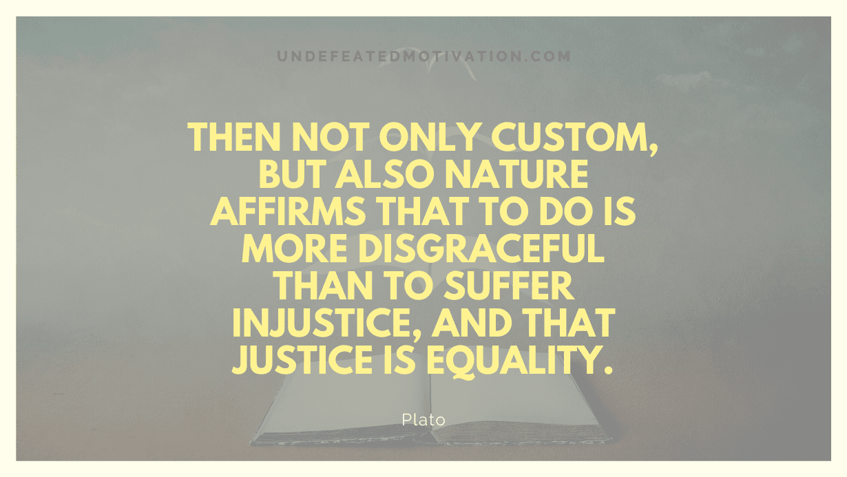 "Then not only custom, but also nature affirms that to do is more disgraceful than to suffer injustice, and that justice is equality." -Plato -Undefeated Motivation