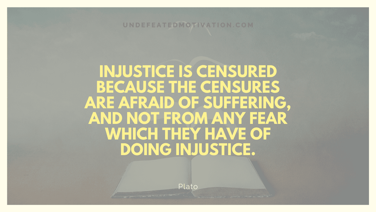 "Injustice is censured because the censures are afraid of suffering, and not from any fear which they have of doing injustice." -Plato -Undefeated Motivation