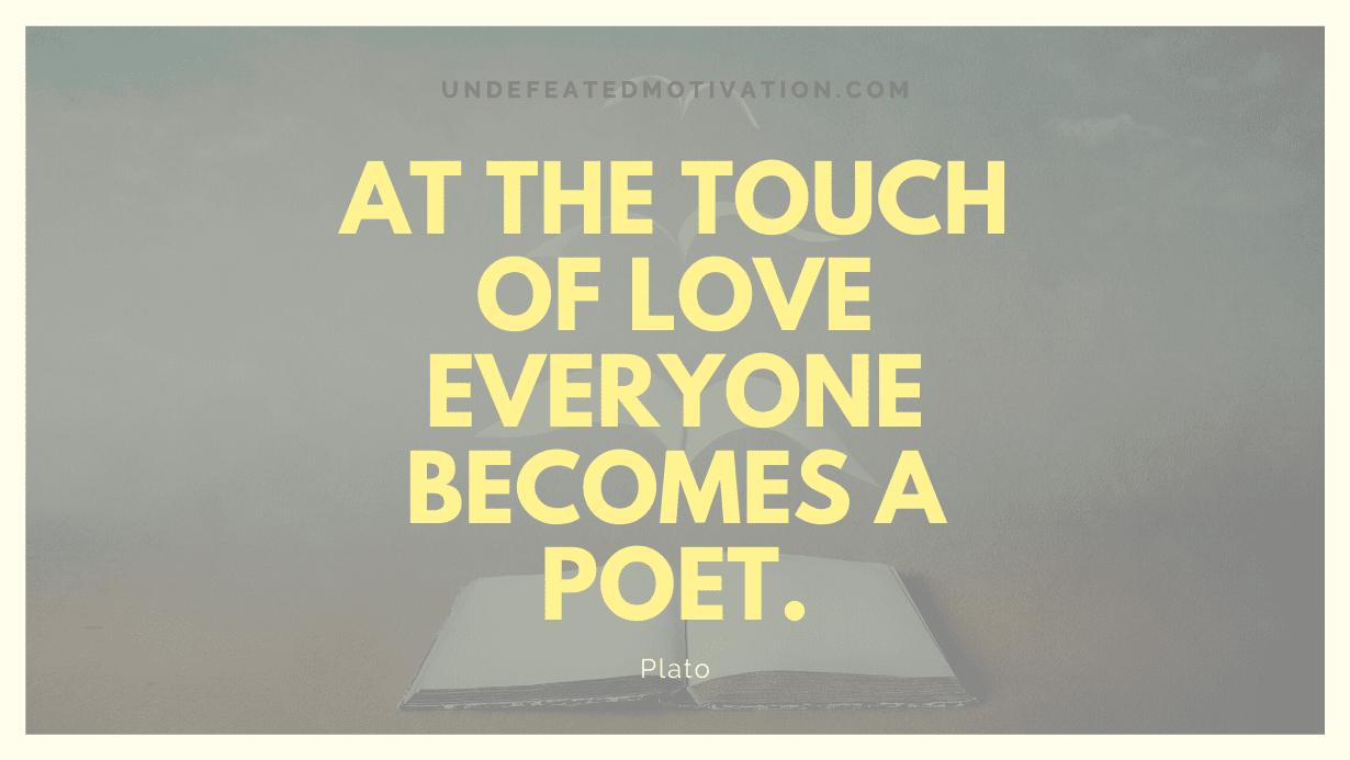 "At the touch of love everyone becomes a poet." -Plato -Undefeated Motivation