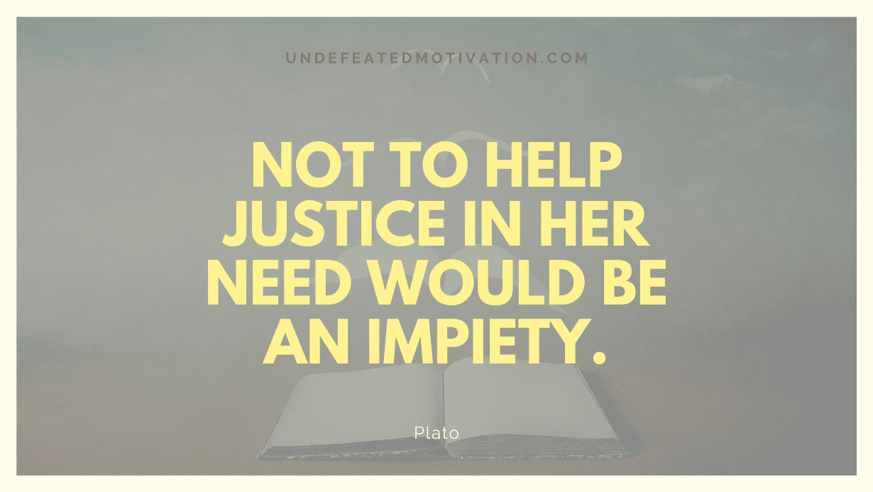 "Not to help justice in her need would be an impiety." -Plato -Undefeated Motivation