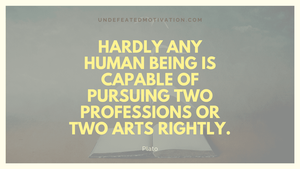 "Hardly any human being is capable of pursuing two professions or two arts rightly." -Plato -Undefeated Motivation