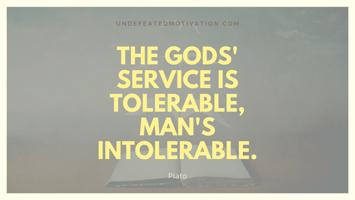 "The gods' service is tolerable, man's intolerable." -Plato -Undefeated Motivation