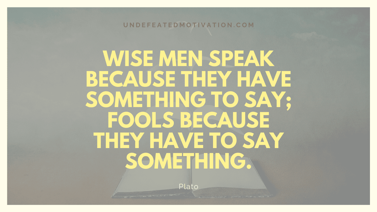 "Wise men speak because they have something to say; fools because they have to say something." -Plato -Undefeated Motivation