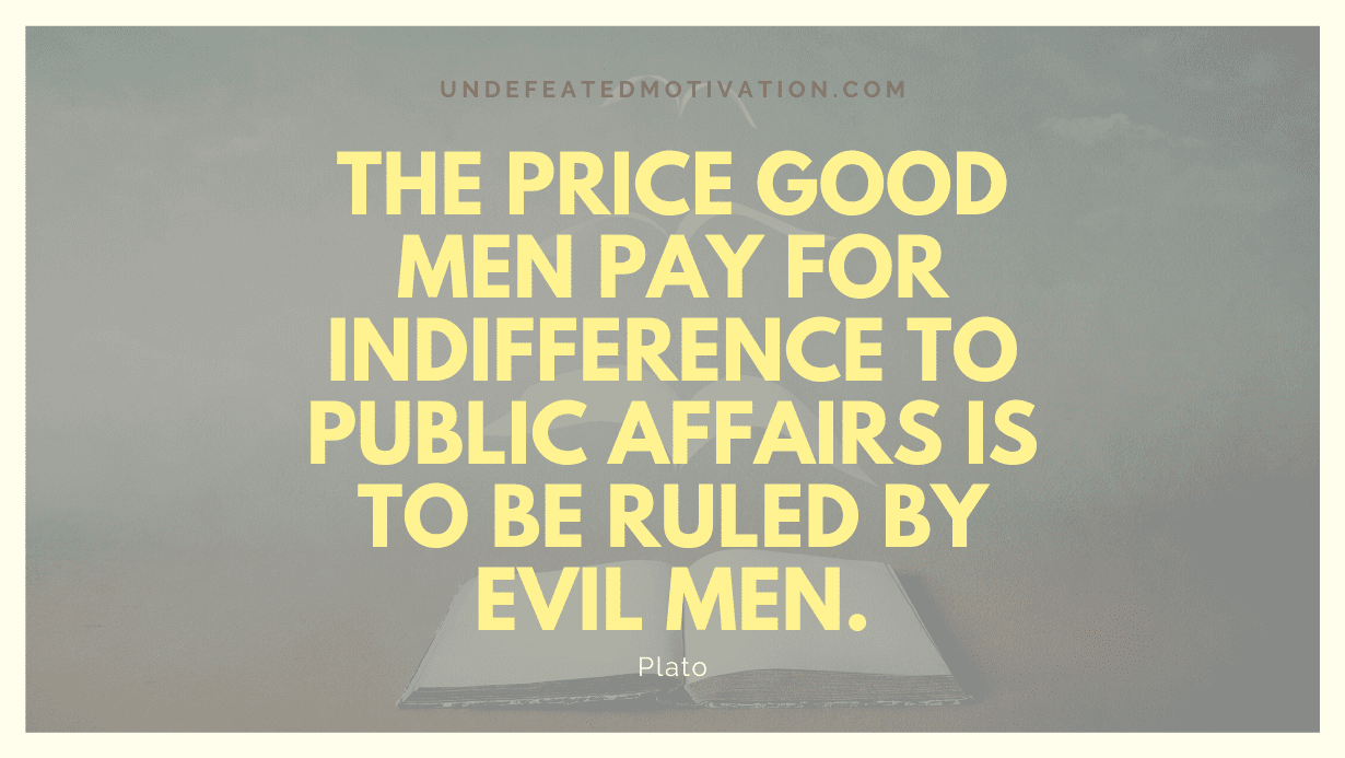 "The price good men pay for indifference to public affairs is to be ruled by evil men." -Plato -Undefeated Motivation