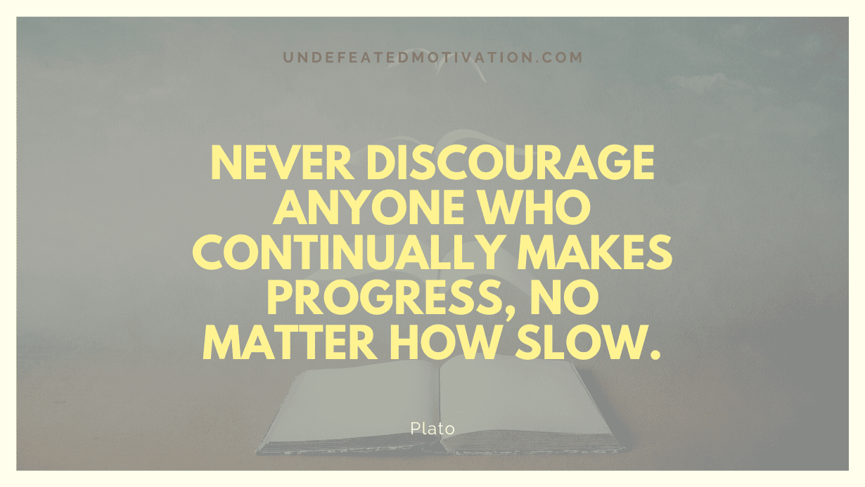 "Never discourage anyone who continually makes progress, no matter how slow." -Plato -Undefeated Motivation