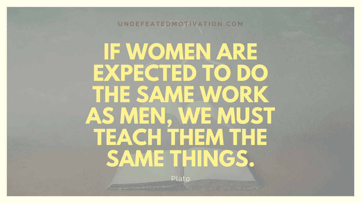"If women are expected to do the same work as men, we must teach them the same things." -Plato -Undefeated Motivation