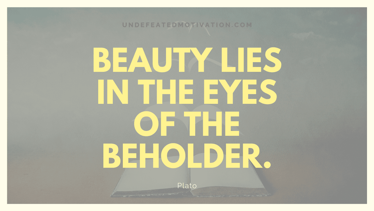 "Beauty lies in the eyes of the beholder." -Plato -Undefeated Motivation