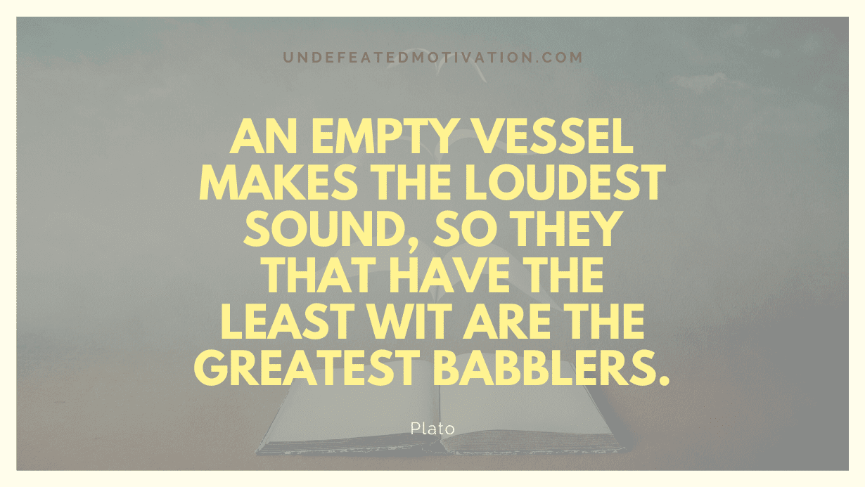 "An empty vessel makes the loudest sound, so they that have the least wit are the greatest babblers." -Plato -Undefeated Motivation