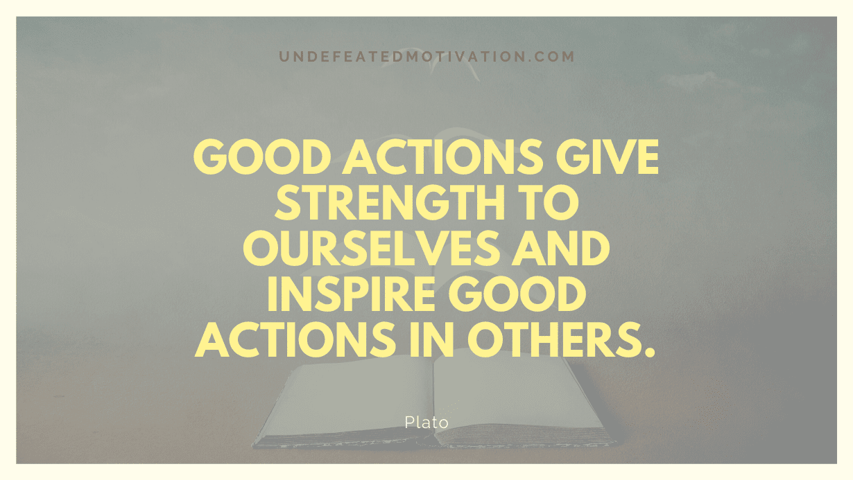 "Good actions give strength to ourselves and inspire good actions in others." -Plato -Undefeated Motivation