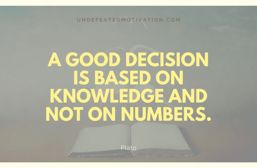 “A good decision is based on knowledge and not on numbers.” -Plato