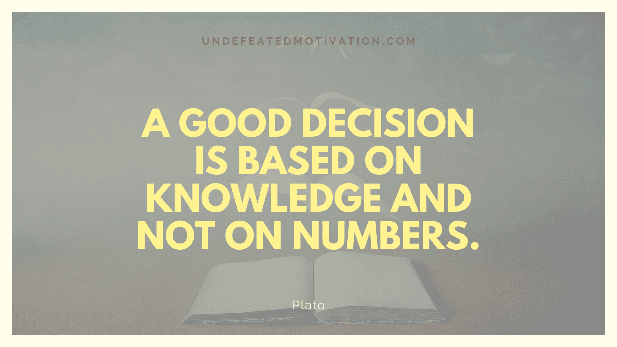 “A good decision is based on knowledge and not on numbers.” -Plato