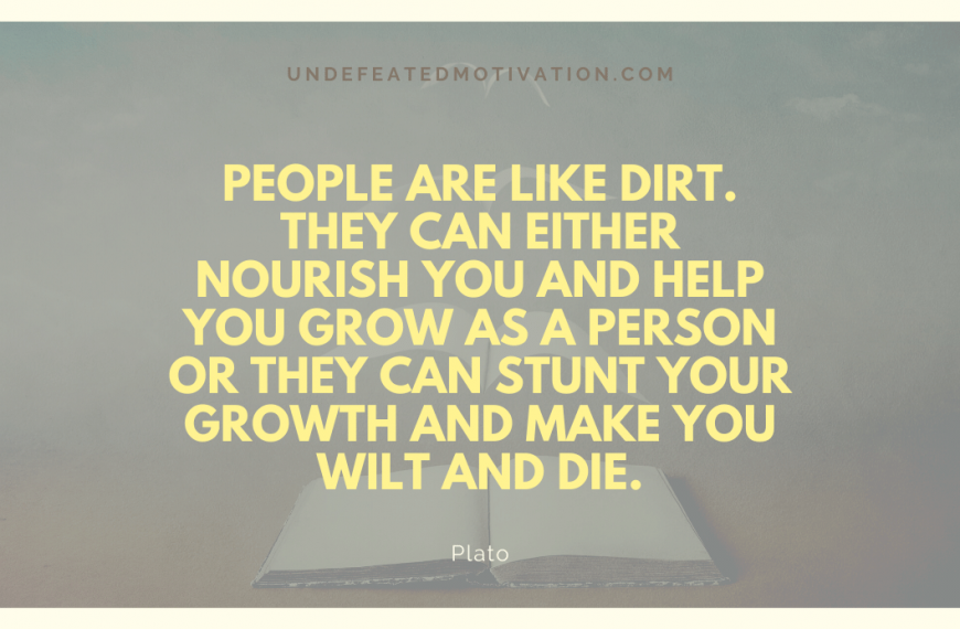 “People are like dirt. They can either nourish you and help you grow as a person or they can stunt your growth and make you wilt and die.” -Plato