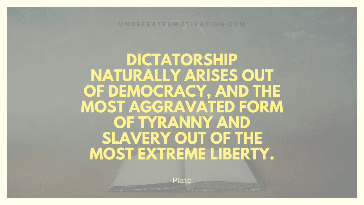 “Dictatorship naturally arises out of democracy, and the most aggravated form of tyranny and slavery out of the most extreme liberty.” -Plato